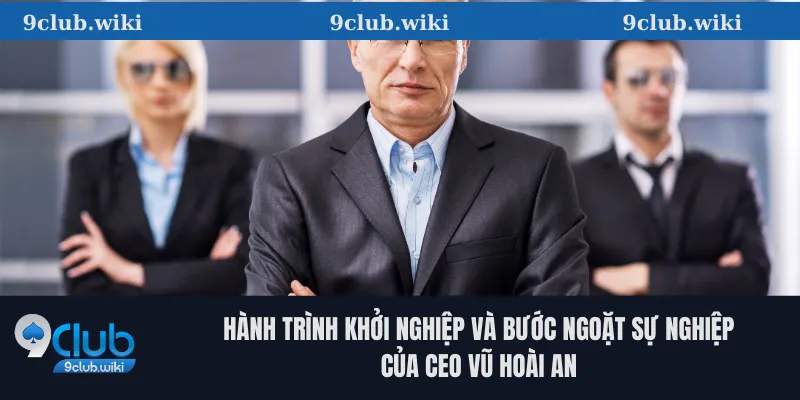 Hành trình khởi nghiệp và bước ngoặt sự nghiệp của CEO Vũ Hoài An